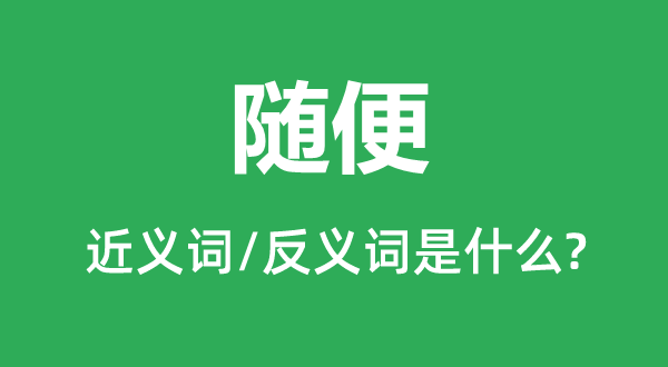 随意的近义词和反义词是甚么,随意是甚么意义