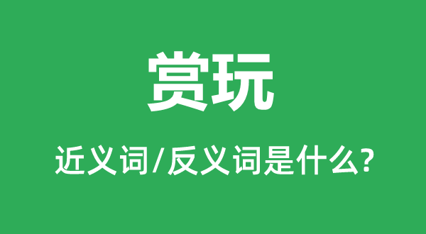 赏玩的近义词和反义词是甚么,赏玩是甚么意义