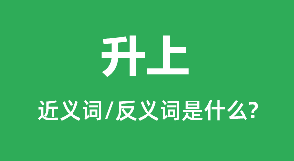 升上的近义词和反义词是甚么,升上是甚么意义