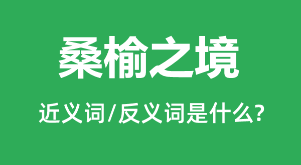 桑榆之境的近义词和反义词是甚么,桑榆之境是甚么意义