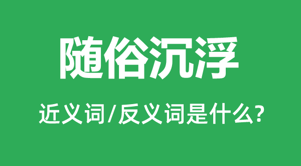 顺俗沉浮的近义词和反义词是甚么,顺俗沉浮是甚么意义