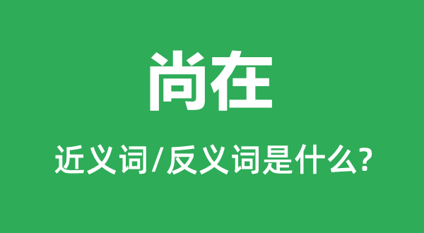 尚在的近义词和反义词是甚么,尚在是甚么意义