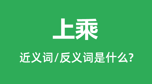 上乘的近义词和反义词是甚么,上乘是甚么意义