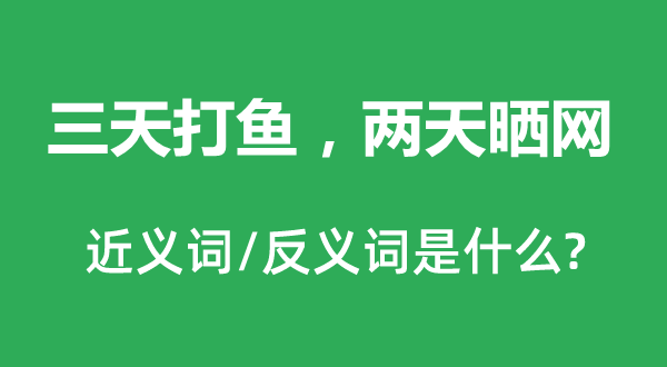 三天捕鱼，两天晒网的近义词和反义词是甚么,三天捕鱼，两天晒网是甚么意义