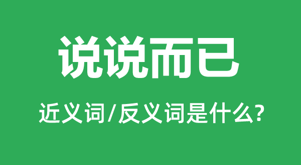 说说罢了的近义词和反义词是甚么,说说罢了是甚么意义