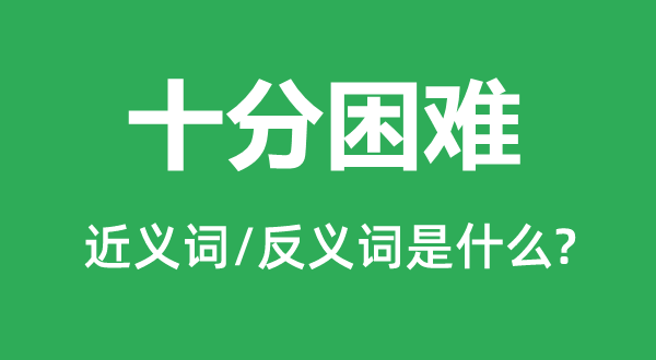 非常坚苦的近义词和反义词是甚么,非常坚苦是甚么意义