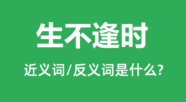 生不逢时的近义词和反义词是甚么,生不逢时是甚么意义