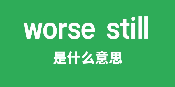 worse still是甚么意义