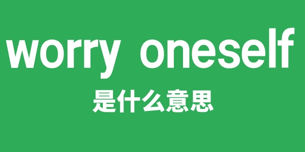 worry oneself是甚么意义