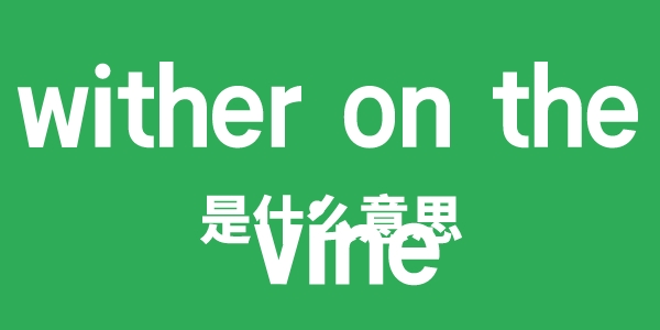 wither on the vine是甚么意义