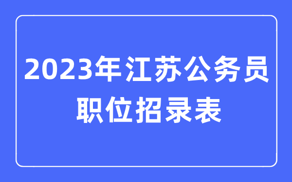 2023年江苏公事员职位招录表,江苏公事员报考岗亭表