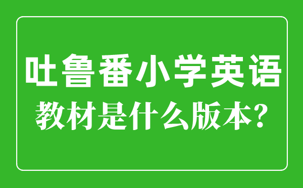 吐鲁番小学英语讲义是甚么版本,小学几年级起头学英语?