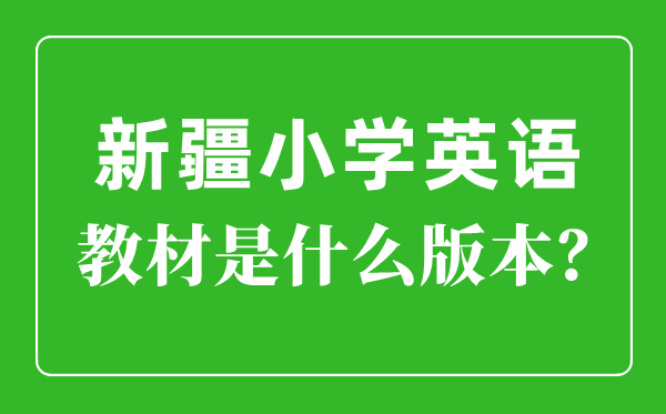 新疆小学英语讲义版本一览表,小学几年级起头学英语?