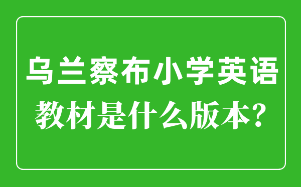 乌兰察布小学英语讲义是甚么版本,小学几年级起头学英语?