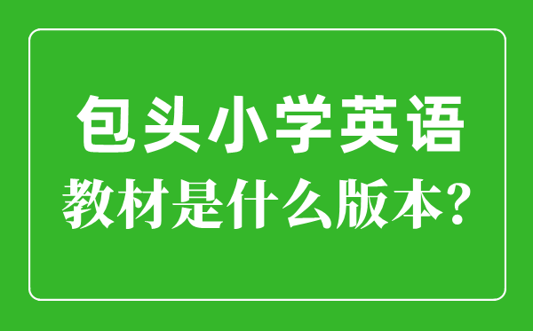 包头市小学英语讲义是甚么版本,小学几年级起头学英语?