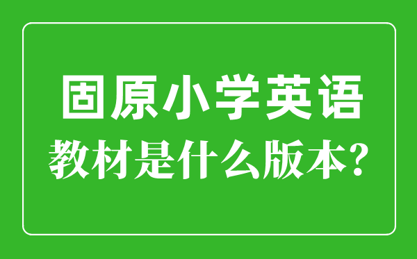 固原市小学英语讲义是甚么版本,小学几年级起头学英语?