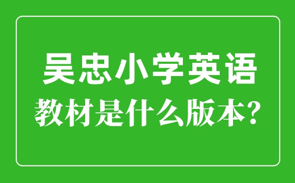 吴忠市小学英语讲义是甚么版本,小学几年级起头学英语?
