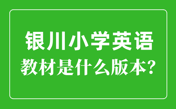 银川市小学英语讲义是甚么版本,小学几年级起头学英语?
