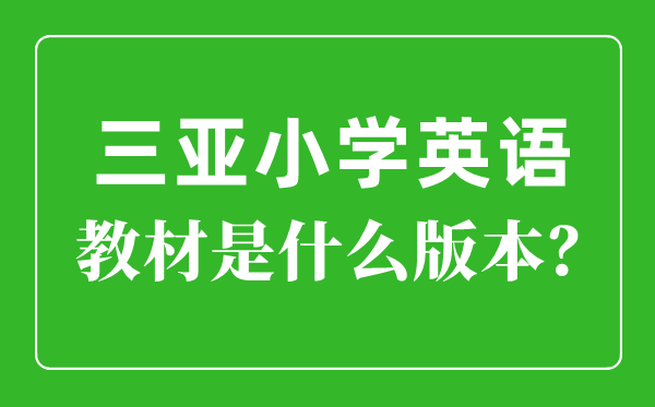 三亚市小学英语讲义是甚么版本,小学几年级起头学英语？