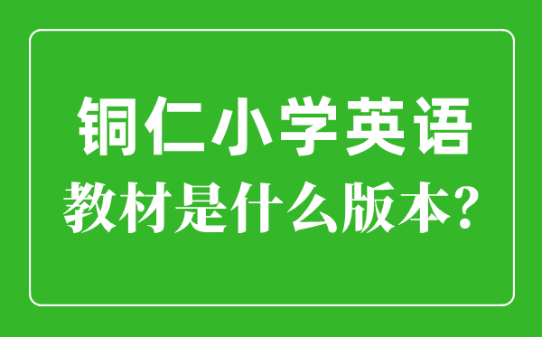 铜仁市小学英语讲义是甚么版本,小学几年级起头学英语？