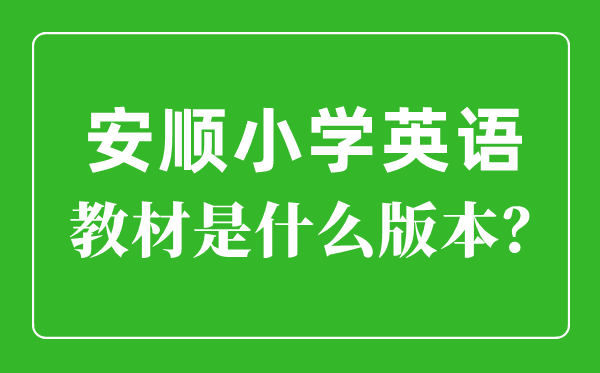 安顺市小学英语讲义是甚么版本,小学几年级起头学英语？