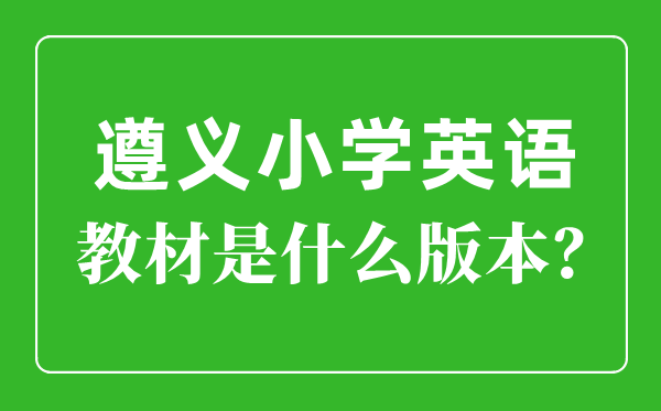 遵义市小学英语讲义是甚么版本,小学几年级起头学英语？