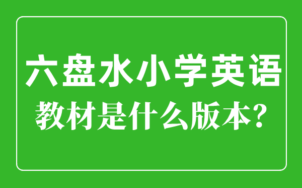 六盘水市小学英语讲义是甚么版本,小学几年级起头学英语？
