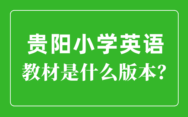 贵阳市小学英语讲义是甚么版本,小学几年级起头学英语？