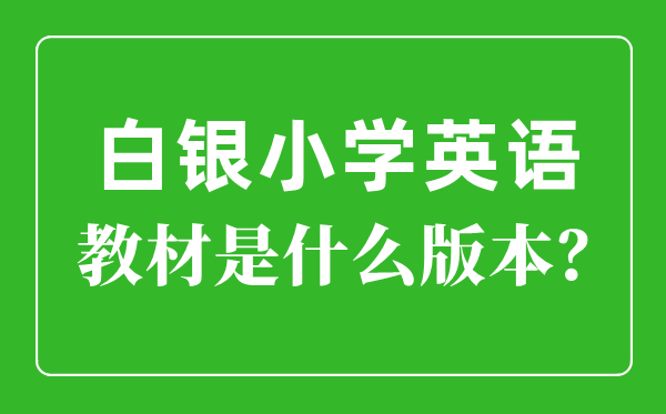 白银市小学英语讲义是甚么版本,小学几年级起头学英语?