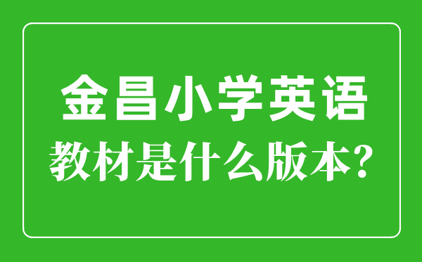 金昌市小学英语讲义是甚么版本,小学几年级起头学英语?