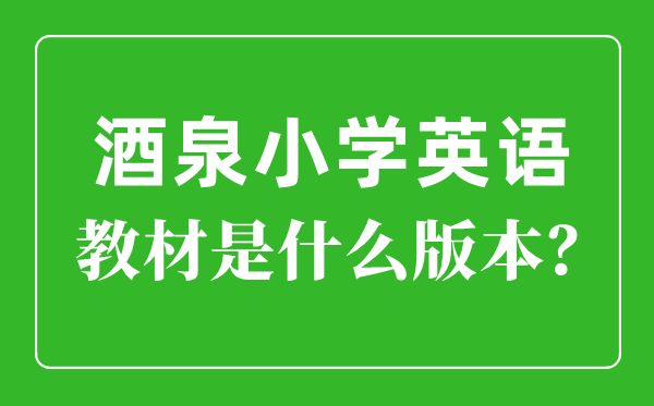 酒泉市小学英语讲义是甚么版本,小学几年级起头学英语?