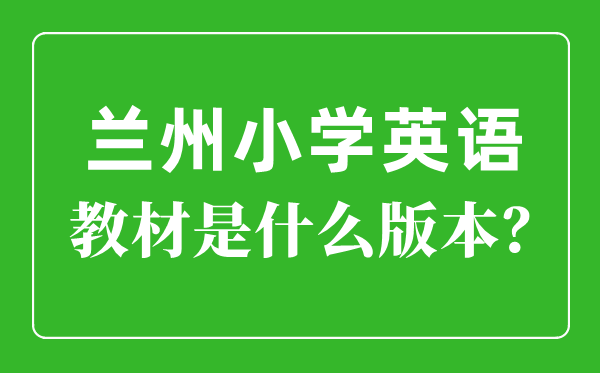 兰州市小学英语讲义是甚么版本,小学几年级起头学英语?