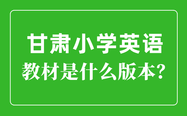 甘肃小学英语讲义是甚么版本,小学几年级起头学英语？