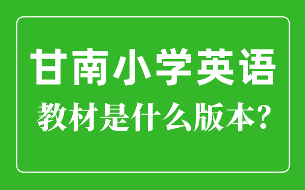 甘南州小学英语讲义是甚么版本,小学几年级起头学英语？