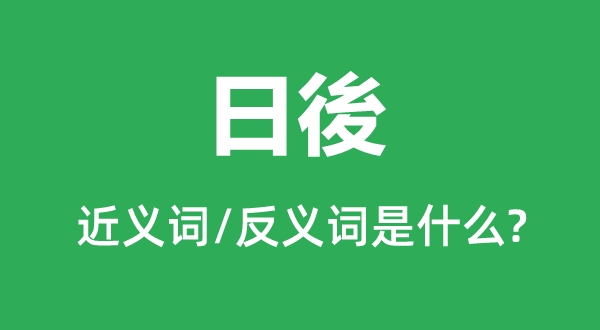 日後的近义词和反义词是甚么,日後是甚么意义