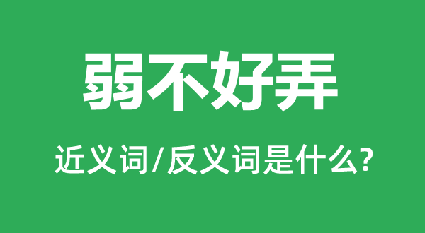 弱不好弄的近义词和反义词是甚么,弱不好弄是甚么意义