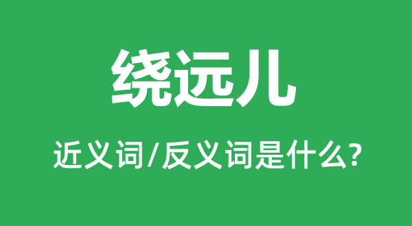 绕远儿的近义词和反义词是甚么,绕远儿是甚么意义
