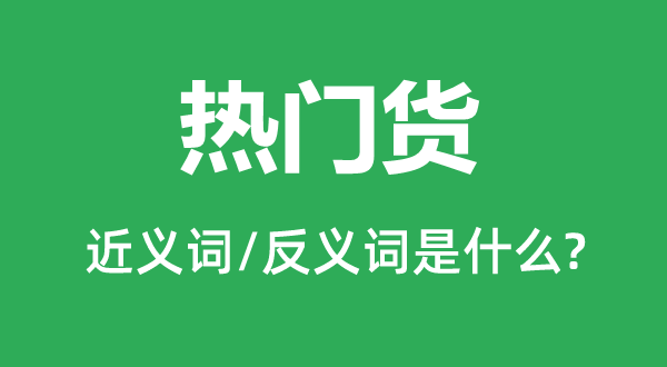 热点货的近义词和反义词是甚么,热点货是甚么意义