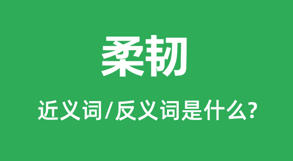 柔韧的近义词和反义词是甚么,柔韧是甚么意义