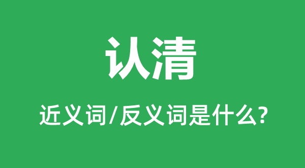 认清的近义词和反义词是甚么,认清是甚么意义