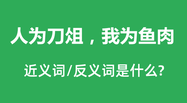 报酬刀俎，我为鱼肉的近义词和反义词是甚么,报酬刀俎，我为鱼肉是甚么意义