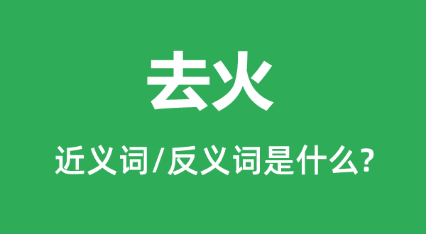 去火的近义词和反义词是甚么,去火是甚么意义