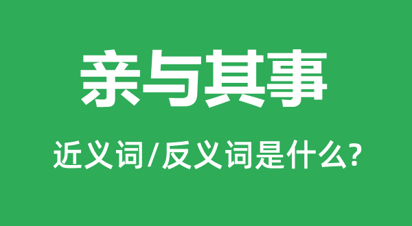 亲与其事的近义词和反义词是甚么,亲与其事是甚么意义