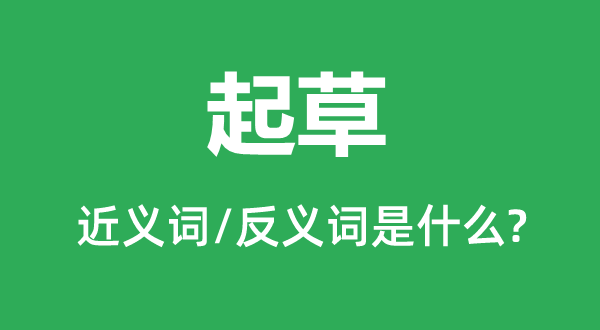草拟的近义词和反义词是甚么,草拟是甚么意义