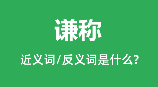 谦称的近义词和反义词是甚么,谦称是甚么意义