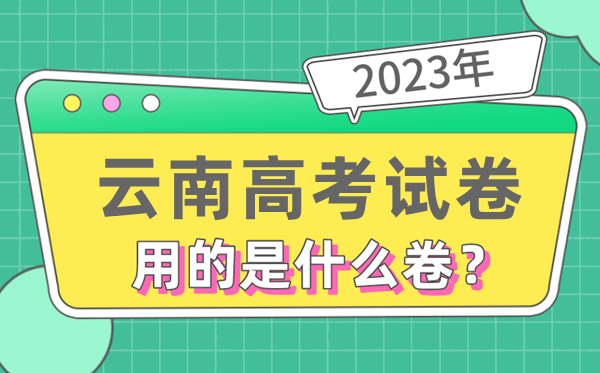 2023年云南高测验卷用的是天下几卷,云南高考是甚么卷