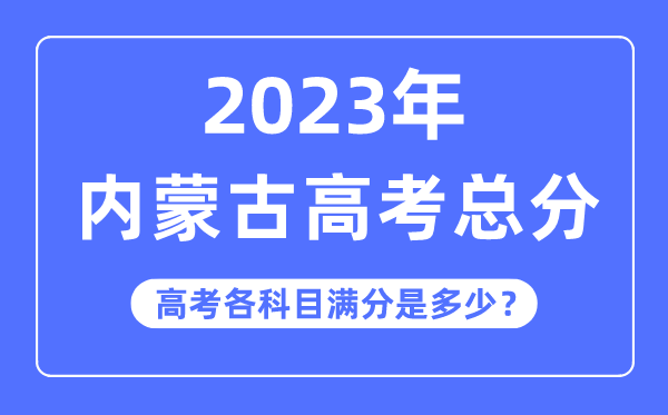 内蒙古高考总分是几多分,2023年内蒙古高考各科目满分几多