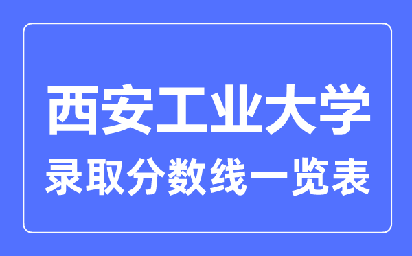 2023年高考几多分能上西安产业大学?附西安产业大学各省登科分数线