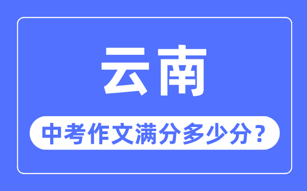 云南中考作文满分几多分,云南中考作文评分规范细则