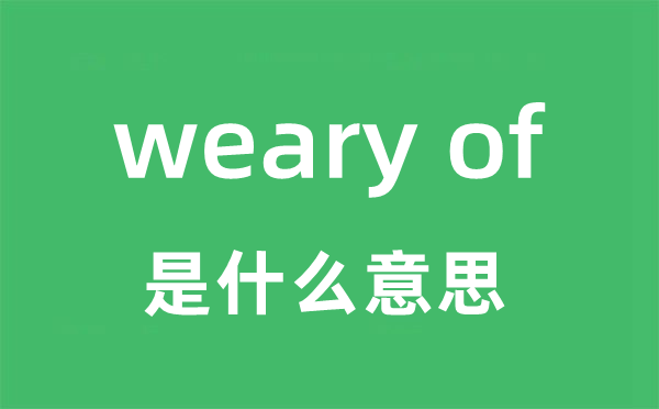 weary of是甚么意义